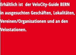 Erhältlich ist der VeloCity-Guide BERN in ausgesuchten Geschäften, Lokalitäten, Vereinen/Organisationen und an den Velostationen.